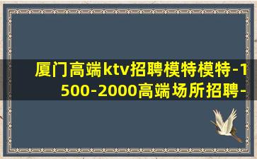 厦门高端ktv招聘模特模特-1500-2000高端场所招聘-