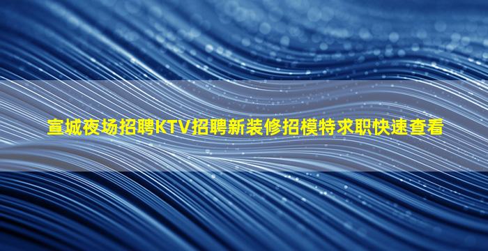 宣城夜场招聘KTV招聘新装修招模特求职快速查看
